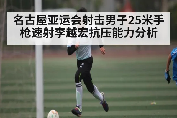名古屋亚运会射击男子25米手枪速射李越宏抗压能力分析