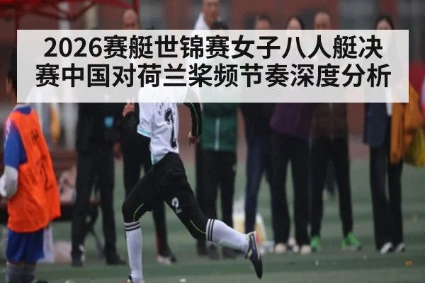 2026赛艇世锦赛女子八人艇决赛中国对荷兰桨频节奏深度分析
